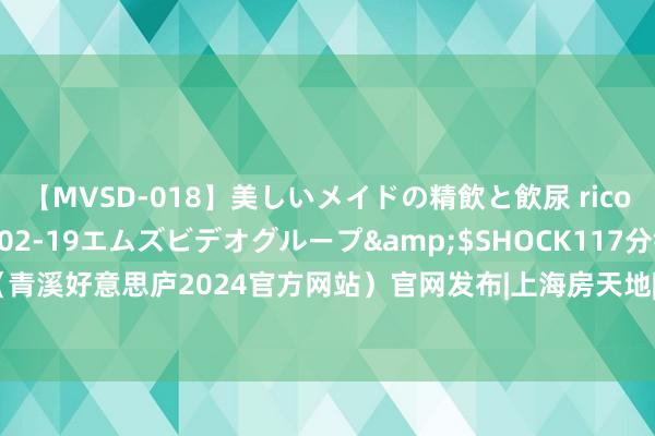 【MVSD-018】美しいメイドの精飲と飲尿 rico</a>2007-02-19エムズビデオグループ&$SHOCK117分钟 青溪好意思庐（青溪好意思庐2024官方网站）官网发布|上海房天地|物业|杭州|售楼处|房地产|上海市|巩固雅居新篇章