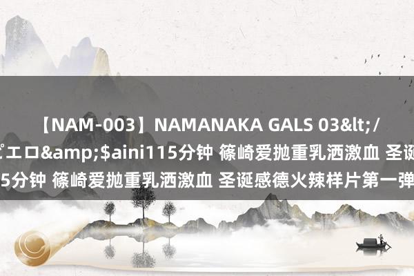 【NAM-003】NAMANAKA GALS 03</a>2010-08-27ピエロ&$aini115分钟 篠崎爱抛重乳洒激血 圣诞感德火辣样片第一弹