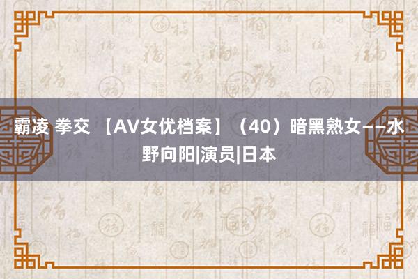 霸凌 拳交 【AV女优档案】（40）暗黑熟女——水野向阳|演员|日本