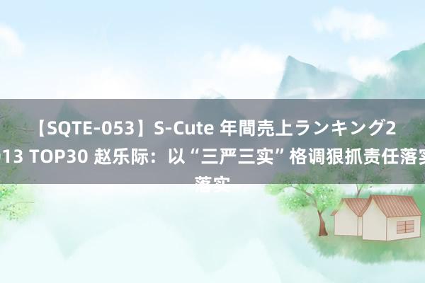 【SQTE-053】S-Cute 年間売上ランキング2013 TOP30 赵乐际：以“三严三实”格调狠抓责任落实