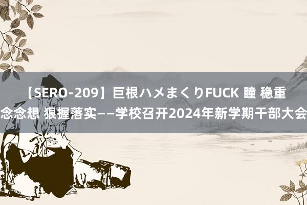【SERO-209】巨根ハメまくりFUCK 瞳 稳重念念想 狠握落实——学校召开2024年新学期干部大会