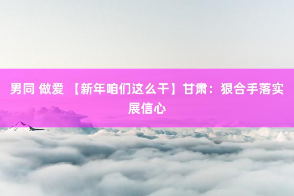 男同 做爱 【新年咱们这么干】甘肃：狠合手落实展信心