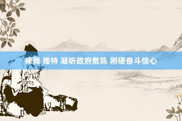裸舞 推特 凝听政府敷陈 刚硬奋斗信心
