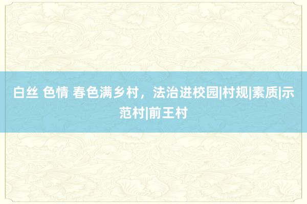 白丝 色情 春色满乡村，法治进校园|村规|素质|示范村|前王村