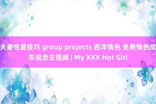 夫妻性爱技巧 group projects 西洋情色 免费情色成东说念主视频 | My XXX Hot Girl