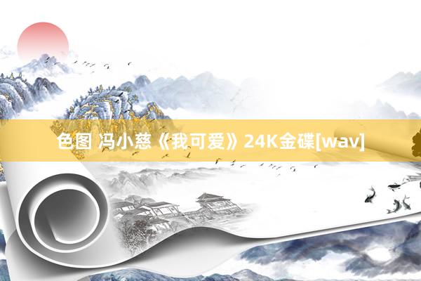 色图 冯小慈《我可爱》24K金碟[wav]