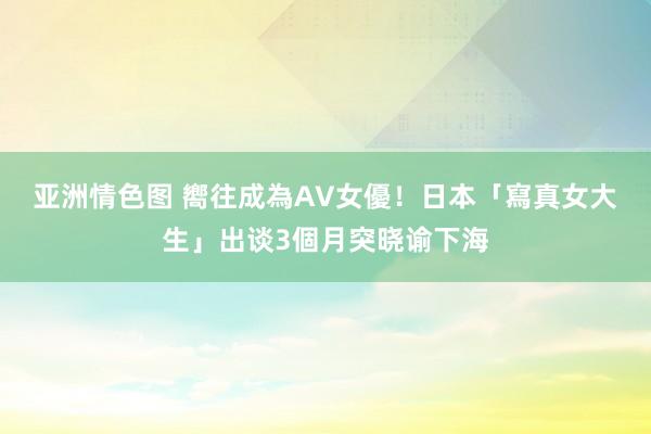 亚洲情色图 嚮往成為AV女優！　日本「寫真女大生」出谈3個月突晓谕下海