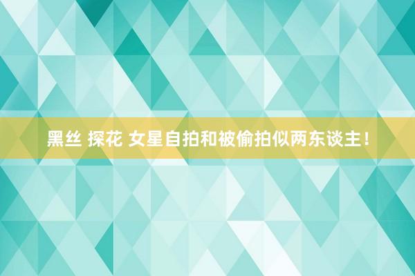 黑丝 探花 女星自拍和被偷拍似两东谈主！