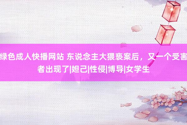 绿色成人快播网站 东说念主大猥亵案后，又一个受害者出现了|妲己|性侵|博导|女学生