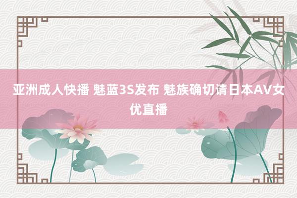 亚洲成人快播 魅蓝3S发布 魅族确切请日本AV女优直播