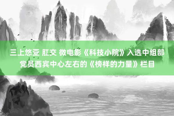 三上悠亚 肛交 微电影《科技小院》入选中组部党员西宾中心左右的《榜样的力量》栏目