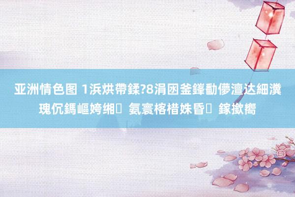 亚洲情色图 1浜烘帶鍒?8涓囦釜鎽勫儚澶达細瀵瑰伔鎷嶇姱缃氨寰楁棤姝昏鎵撳嚮