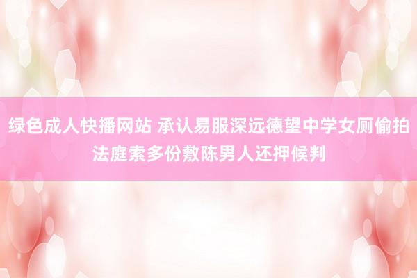 绿色成人快播网站 承认易服深远德望中学女厕偷拍 法庭索多份敷陈男人还押候判