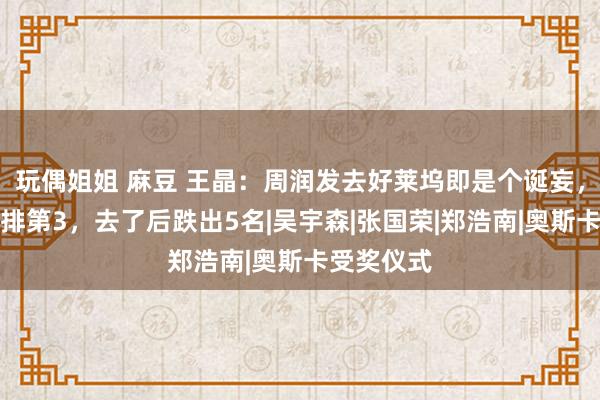 玩偶姐姐 麻豆 王晶：周润发去好莱坞即是个诞妄，蓝本演技排第3，去了后跌出5名|吴宇森|张国荣|郑浩南|奥斯卡受奖仪式