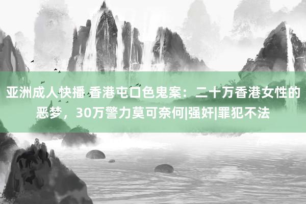 亚洲成人快播 香港屯口色鬼案：二十万香港女性的恶梦，30万警力莫可奈何|强奸|罪犯不法