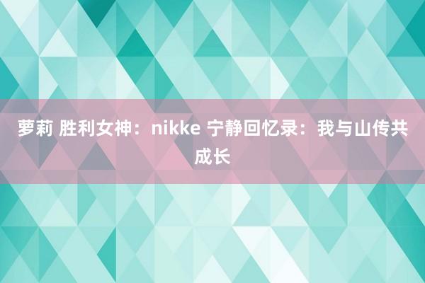 萝莉 胜利女神：nikke 宁静回忆录：我与山传共成长