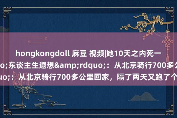 hongkongdoll 麻豆 视频|她10天之内死一火我方两个&ldquo;东谈主生遐想&rdquo;：从北京骑行700多公里回家，隔了两天又跑了个半马