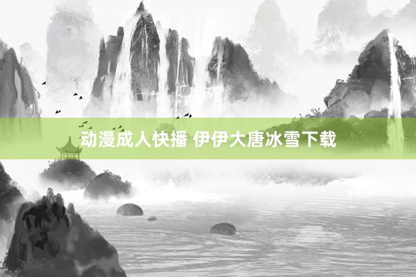 动漫成人快播 伊伊大唐冰雪下载