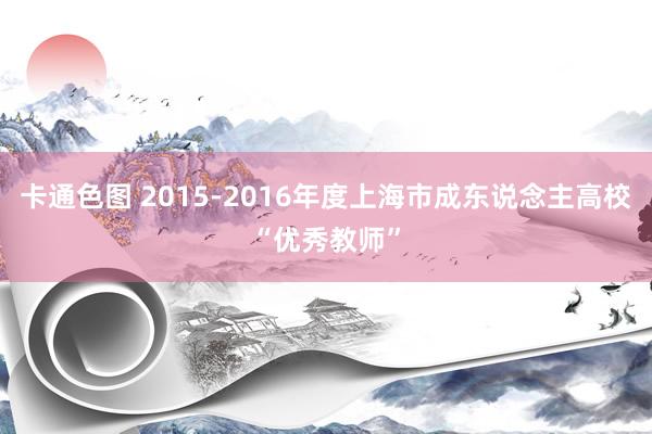卡通色图 2015-2016年度上海市成东说念主高校“优秀教师”