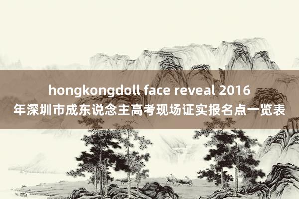 hongkongdoll face reveal 2016年深圳市成东说念主高考现场证实报名点一览表