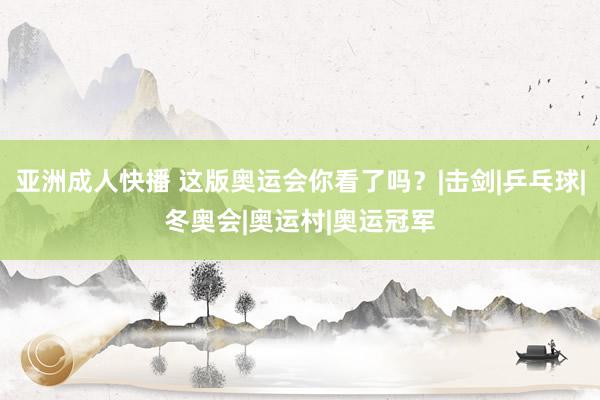 亚洲成人快播 这版奥运会你看了吗？|击剑|乒乓球|冬奥会|奥运村|奥运冠军