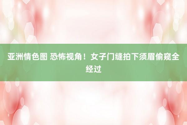 亚洲情色图 恐怖视角！女子门缝拍下须眉偷窥全经过
