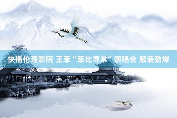 快播伦理影院 王菲“菲比寻常”演唱会 服装劲爆
