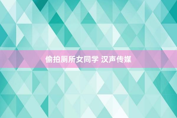 偷拍厕所女同学 汉声传媒