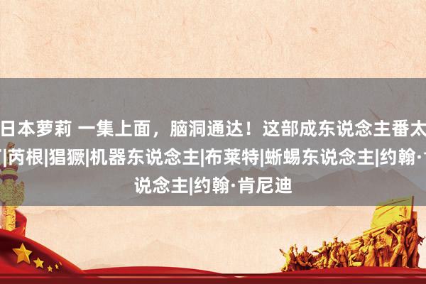 日本萝莉 一集上面，脑洞通达！这部成东说念主番太敢拍了|芮根|猖獗|机器东说念主|布莱特|蜥蜴东说念主|约翰·肯尼迪