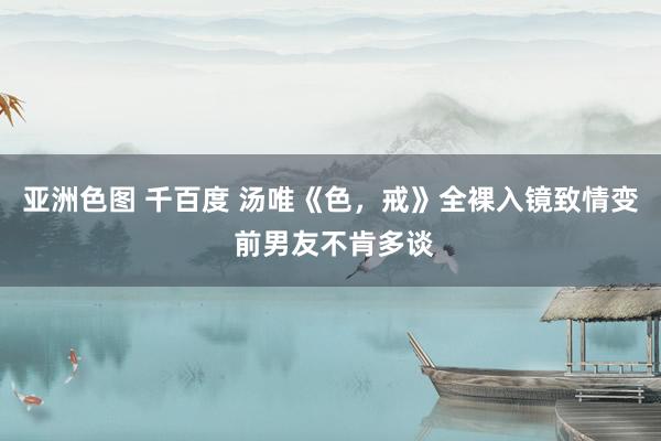 亚洲色图 千百度 汤唯《色，戒》全裸入镜致情变 前男友不肯多谈