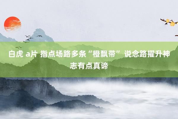 白虎 a片 指点场路多条“橙飘带” 说念路擢升神志有点真谛