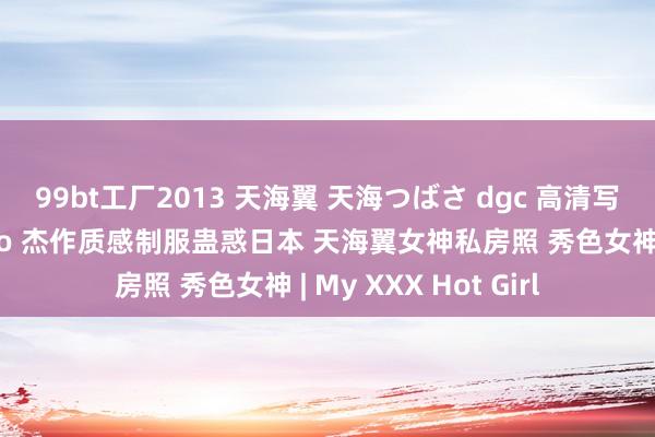 99bt工厂2013 天海翼 天海つばさ dgc 高清写照图套图写照图集no 杰作质感制服蛊惑日本 天海翼女神私房照 秀色女神 | My XXX Hot Girl