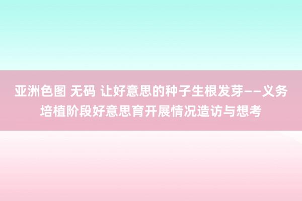 亚洲色图 无码 让好意思的种子生根发芽——义务培植阶段好意思育开展情况造访与想考