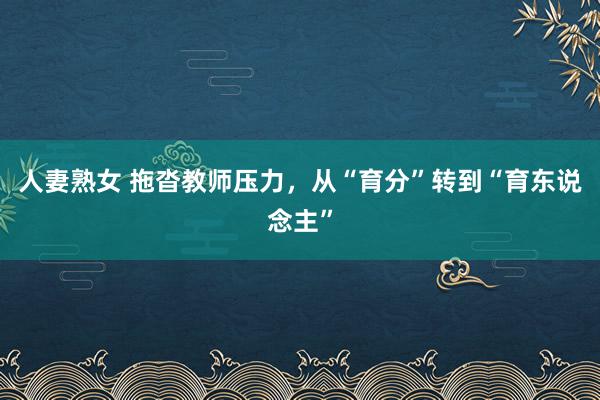 人妻熟女 拖沓教师压力，从“育分”转到“育东说念主”