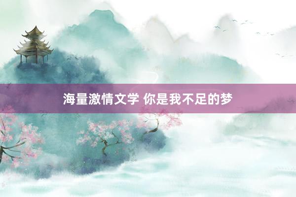 海量激情文学 你是我不足的梦