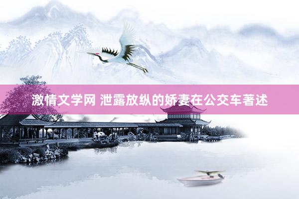 激情文学网 泄露放纵的娇妻在公交车著述