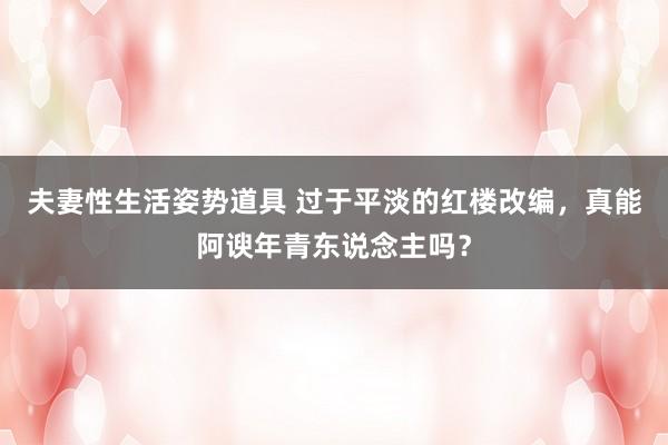 夫妻性生活姿势道具 过于平淡的红楼改编，真能阿谀年青东说念主吗？