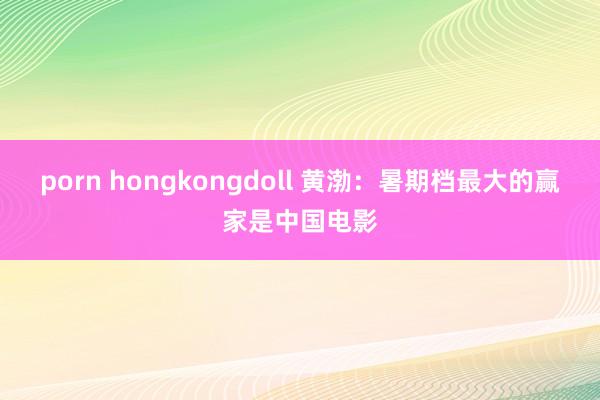 porn hongkongdoll 黄渤：暑期档最大的赢家是中国电影