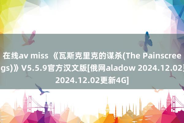 在线av miss 《瓦斯克里克的谋杀(The Painscreek Killings)》V5.5.9官方汉文版[俄网aladow 2024.12.02更新4G]