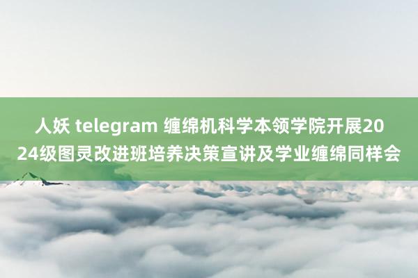 人妖 telegram 缠绵机科学本领学院开展2024级图灵改进班培养决策宣讲及学业缠绵同样会