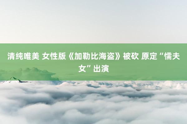 清纯唯美 女性版《加勒比海盗》被砍 原定“懦夫女”出演
