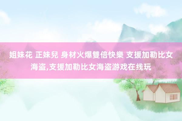 姐妹花 正妹兒 身材火爆雙倍快樂 支援加勒比女海盗，支援加勒比女海盗游戏在线玩