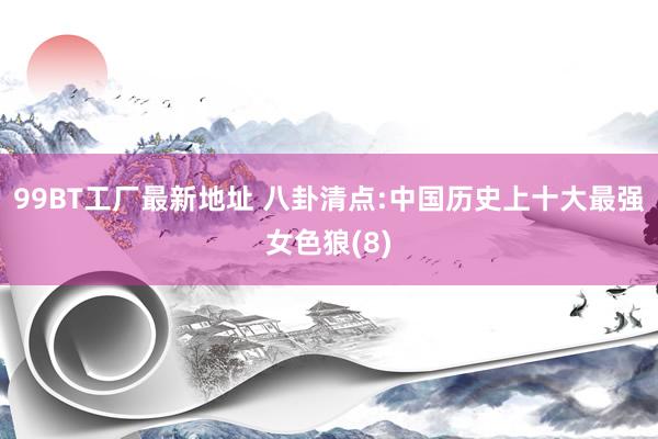 99BT工厂最新地址 八卦清点:中国历史上十大最强女色狼(8)