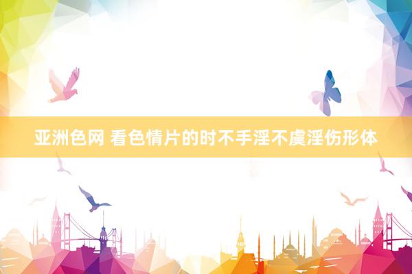 亚洲色网 看色情片的时不手淫不虞淫伤形体
