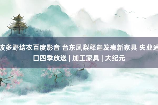 波多野结衣百度影音 台东凤梨释迦发表新家具 失业适口四季放送 | 加工家具 | 大纪元