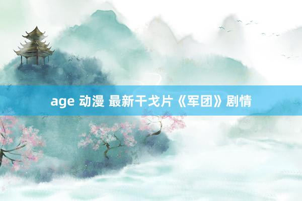 age 动漫 最新干戈片《军团》剧情
