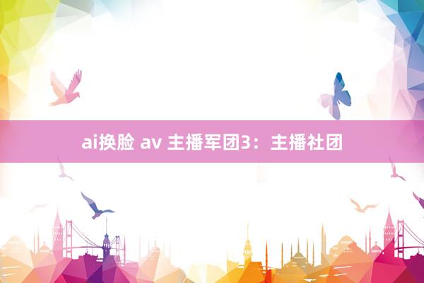 ai换脸 av 主播军团3：主播社团