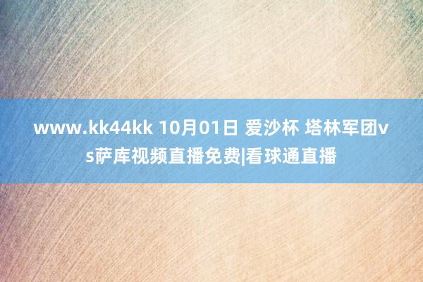 www.kk44kk 10月01日 爱沙杯 塔林军团vs萨库视频直播免费|看球通直播