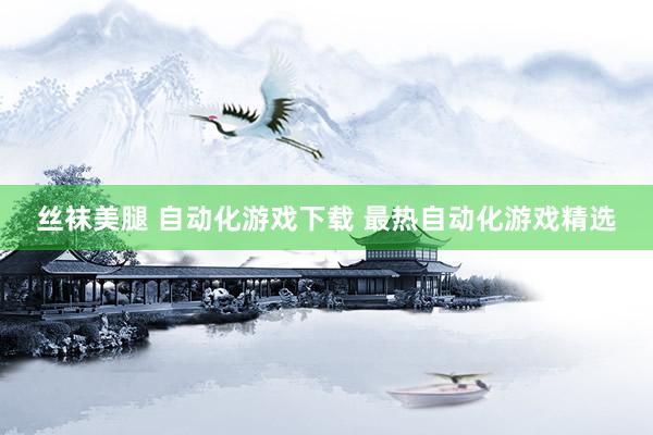 丝袜美腿 自动化游戏下载 最热自动化游戏精选