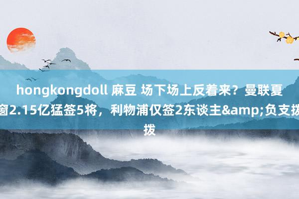 hongkongdoll 麻豆 场下场上反着来？曼联夏窗2.15亿猛签5将，利物浦仅签2东谈主&负支拨